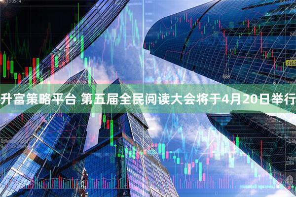 升富策略平台 第五届全民阅读大会将于4月20日举行