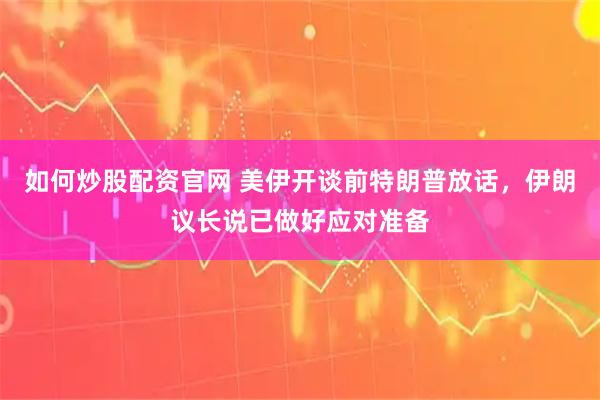 如何炒股配资官网 美伊开谈前特朗普放话，伊朗议长说已做好应对准备