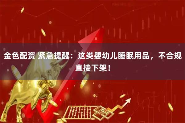 金色配资 紧急提醒：这类婴幼儿睡眠用品，不合规直接下架！