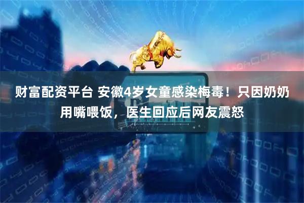 财富配资平台 安徽4岁女童感染梅毒！只因奶奶用嘴喂饭，医生回应后网友震怒