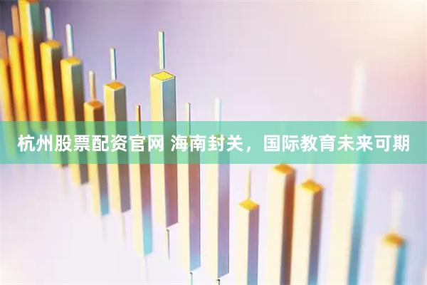 杭州股票配资官网 海南封关，国际教育未来可期