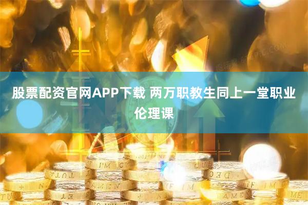 股票配资官网APP下载 两万职教生同上一堂职业伦理课