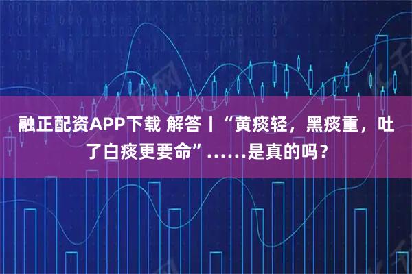 融正配资APP下载 解答丨“黄痰轻，黑痰重，吐了白痰更要命”……是真的吗？
