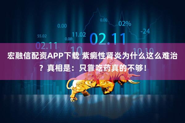 宏融信配资APP下载 紫癜性肾炎为什么这么难治？真相是：只靠吃药真的不够！