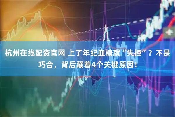 杭州在线配资官网 上了年纪血糖就“失控”？不是巧合，背后藏着4个关键原因！
