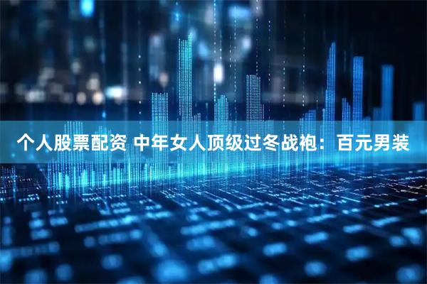 个人股票配资 中年女人顶级过冬战袍：百元男装