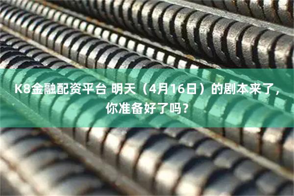 K8金融配资平台 明天（4月16日）的剧本来了，你准备好了吗？