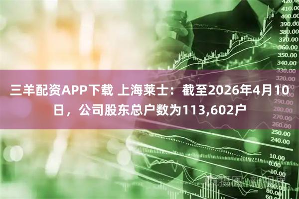 三羊配资APP下载 上海莱士：截至2026年4月10日，公司股东总户数为113,602户