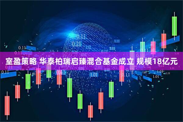 室盈策略 华泰柏瑞启臻混合基金成立 规模18亿元