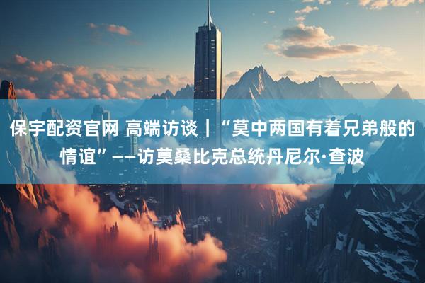保宇配资官网 高端访谈｜“莫中两国有着兄弟般的情谊”——访莫桑比克总统丹尼尔·查波