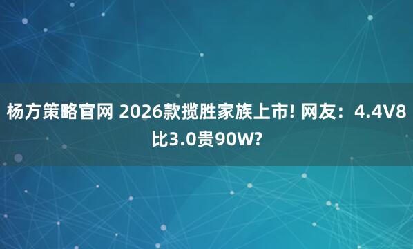 杨方策略官网 2026款揽胜家族上市! 网友：4.4V8比3.0贵90W?