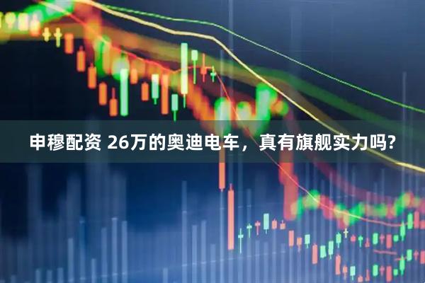 申穆配资 26万的奥迪电车，真有旗舰实力吗?
