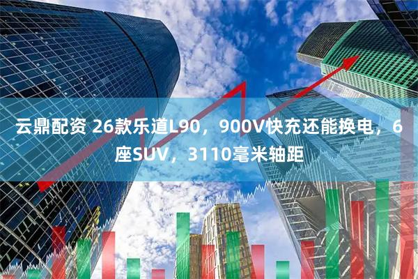 云鼎配资 26款乐道L90，900V快充还能换电，6座SUV，3110毫米轴距