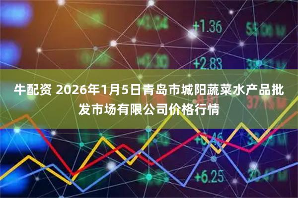 牛配资 2026年1月5日青岛市城阳蔬菜水产品批发市场有限公司价格行情