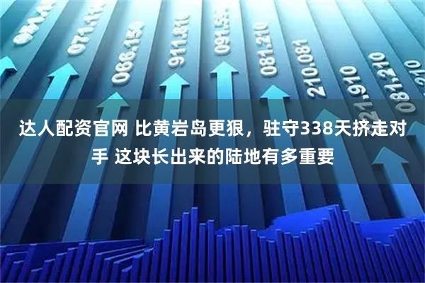达人配资官网 比黄岩岛更狠，驻守338天挤走对手 这块长出来的陆地有多重要