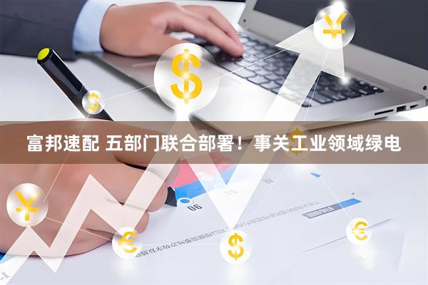 富邦速配 五部门联合部署！事关工业领域绿电