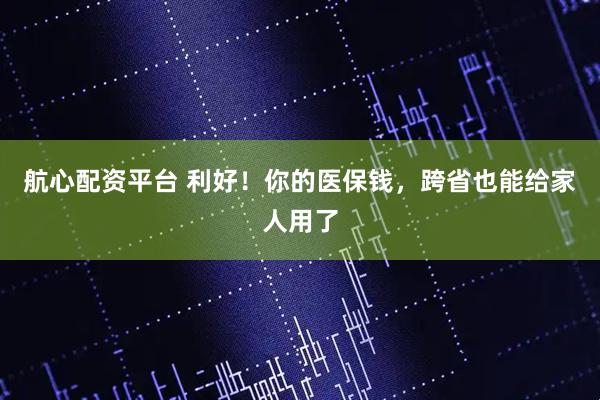 航心配资平台 利好！你的医保钱，跨省也能给家人用了