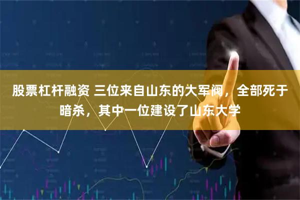 股票杠杆融资 三位来自山东的大军阀，全部死于暗杀，其中一位建设了山东大学