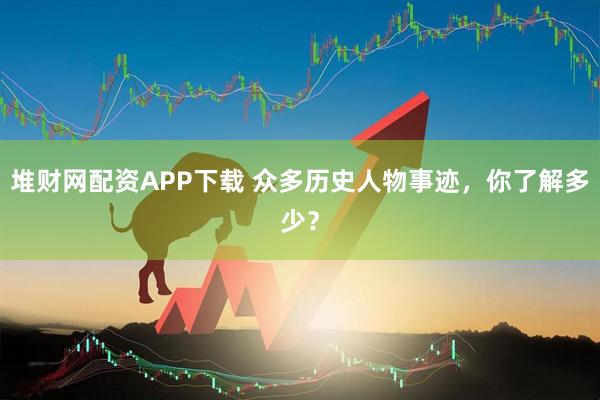 堆财网配资APP下载 众多历史人物事迹，你了解多少？