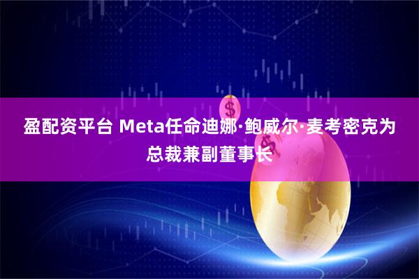 盈配资平台 Meta任命迪娜·鲍威尔·麦考密克为总裁兼副董事长