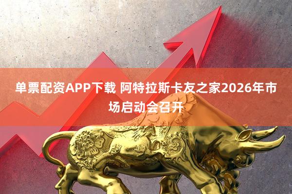 单票配资APP下载 阿特拉斯卡友之家2026年市场启动会召开
