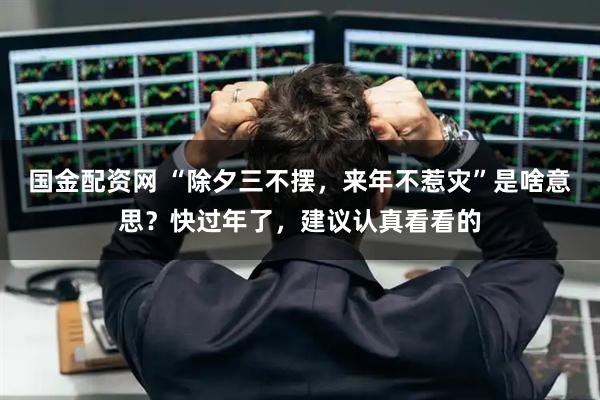 国金配资网 “除夕三不摆，来年不惹灾”是啥意思？快过年了，建议认真看看的