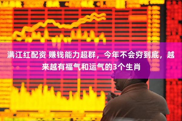 满江红配资 赚钱能力超群，今年不会穷到底，越来越有福气和运气的3个生肖