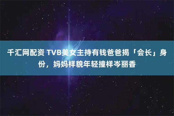 千汇网配资 TVB美女主持有钱爸爸揭「会长」身份，妈妈样貌年轻撞样岑丽香