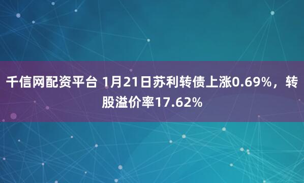 千信网配资平台 1月21日苏利转债上涨0.69%，转股溢价率17.62%