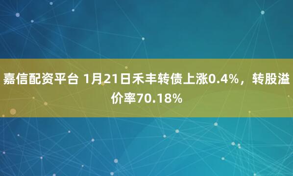 嘉信配资平台 1月21日禾丰转债上涨0.4%，转股溢价率70.18%