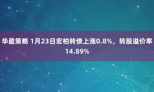 华盈策略 1月23日宏柏转债上涨0.8%，转股溢价率14.89%