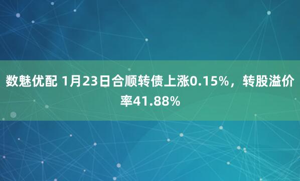 数魅优配 1月23日合顺转债上涨0.15%，转股溢价率41.88%