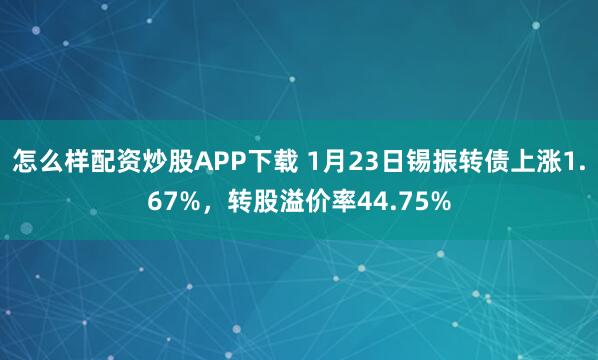 怎么样配资炒股APP下载 1月23日锡振转债上涨1.67%，转股溢价率44.75%