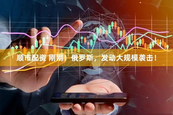 顺市配资 刚刚！俄罗斯，发动大规模袭击！