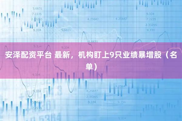 安泽配资平台 最新，机构盯上9只业绩暴增股（名单）