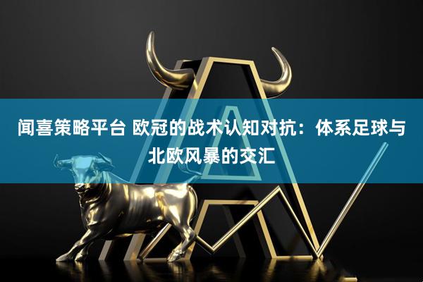 闻喜策略平台 欧冠的战术认知对抗：体系足球与北欧风暴的交汇