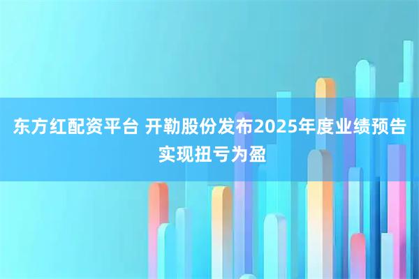 东方红配资平台 开勒股份发布2025年度业绩预告 实现扭亏为盈