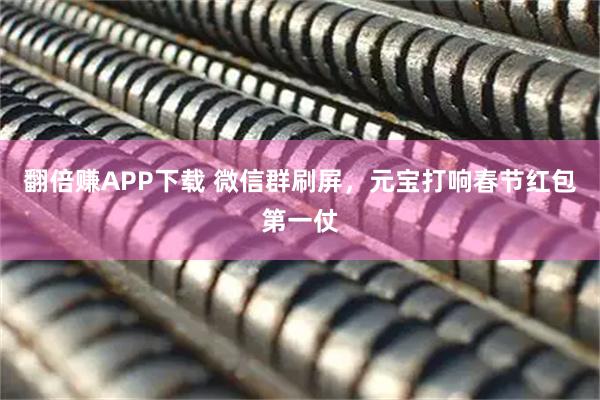 翻倍赚APP下载 微信群刷屏，元宝打响春节红包第一仗