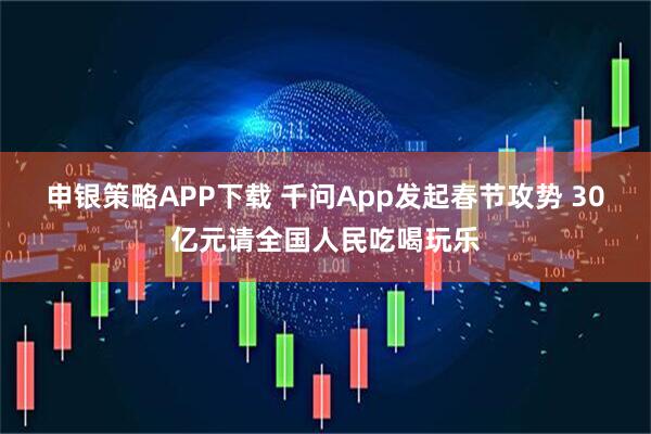 申银策略APP下载 千问App发起春节攻势 30亿元请全国人民吃喝玩乐