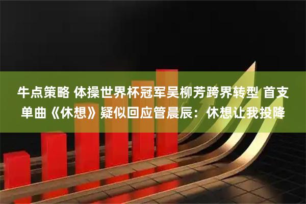 牛点策略 体操世界杯冠军吴柳芳跨界转型 首支单曲《休想》疑似回应管晨辰：休想让我投降