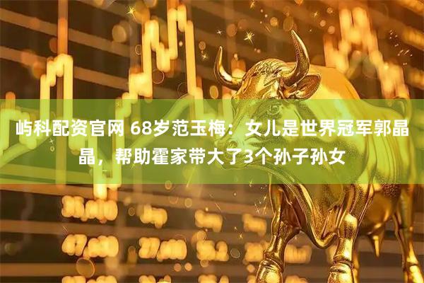 屿科配资官网 68岁范玉梅：女儿是世界冠军郭晶晶，帮助霍家带大了3个孙子孙女