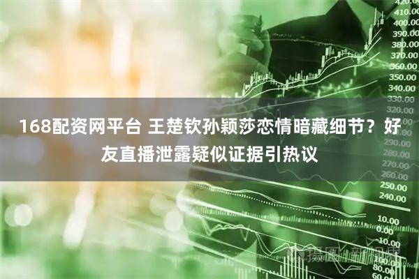 168配资网平台 王楚钦孙颖莎恋情暗藏细节？好友直播泄露疑似证据引热议