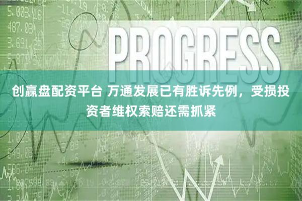 创赢盘配资平台 万通发展已有胜诉先例，受损投资者维权索赔还需抓紧