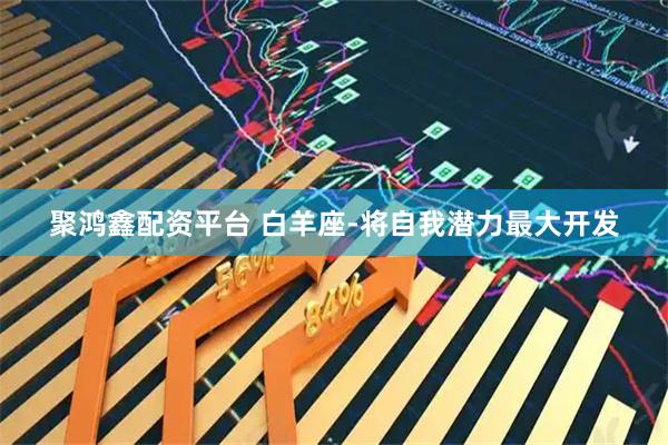 聚鸿鑫配资平台 白羊座-将自我潜力最大开发