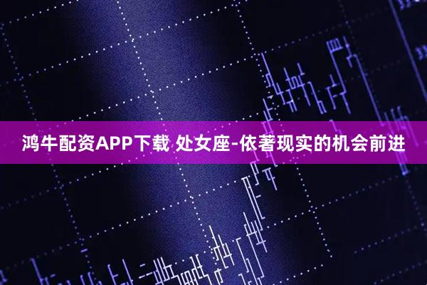 鸿牛配资APP下载 处女座-依著现实的机会前进
