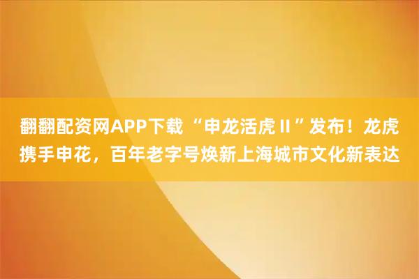 翻翻配资网APP下载 “申龙活虎Ⅱ”发布！龙虎携手申花，百年老字号焕新上海城市文化新表达