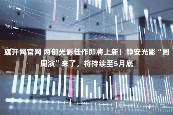 旗开网官网 两部光影佳作即将上新！静安光影“周周演”来了，将持续至5月底
