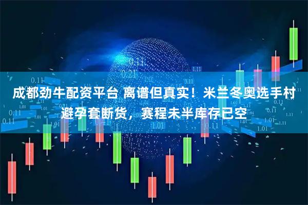 成都劲牛配资平台 离谱但真实！米兰冬奥选手村避孕套断货，赛程未半库存已空