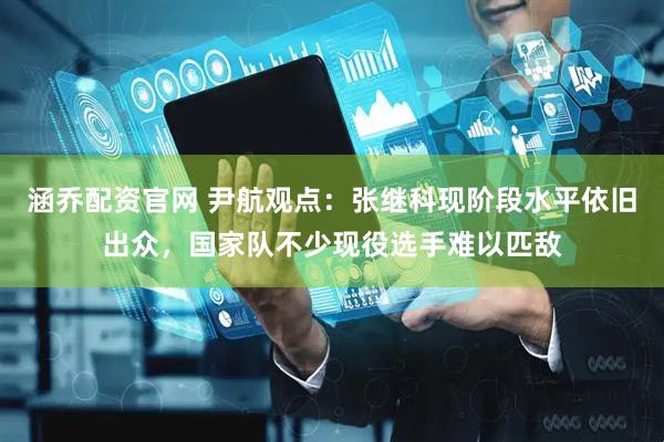涵乔配资官网 尹航观点：张继科现阶段水平依旧出众，国家队不少现役选手难以匹敌