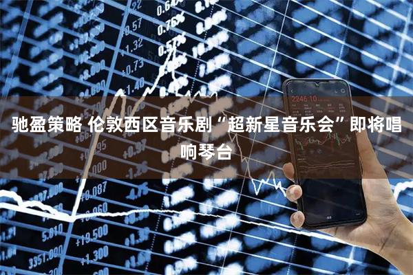 驰盈策略 伦敦西区音乐剧“超新星音乐会”即将唱响琴台